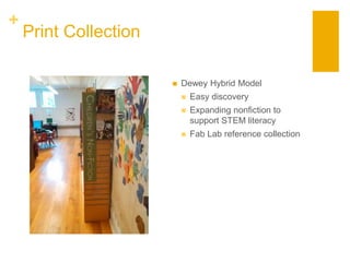 +
Print Collection
 Dewey Hybrid Model
 Easy discovery
 Expanding nonfiction to
support STEM literacy
 Fab Lab reference collection
 