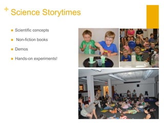 + Science Storytimes
 Scientific concepts
 Non-fiction books
 Demos
 Hands-on experiments!
 