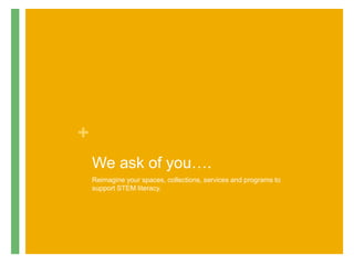 +
We ask of you….
Reimagine your spaces, collections, services and programs to
support STEM literacy.
 