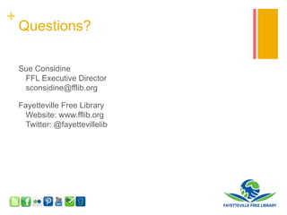 +
Questions?
Sue Considine
FFL Executive Director
sconsidine@fflib.org
Fayetteville Free Library
Website: www.fflib.org
Twitter: @fayettevillelib
 