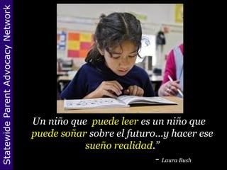 StatewideParentAdvocacyNetwork
“Un niño que puede leer es un niño que
puede soñar sobre el futuro…y hacer ese
sueño realidad.”
- Laura Bush
 