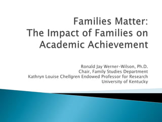 Families Matter:The Impact of Families on Academic Achievement Ronald Jay Werner-Wilson, Ph.D. Chair, Family Studies Department Kathryn Louise Chellgren Endowed Professor for Research University of Kentucky 