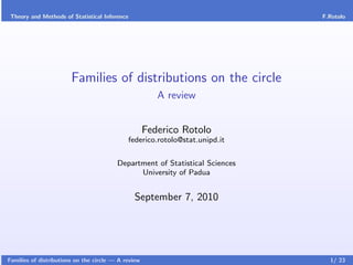 Theory and Methods of Statistical Inference                                  F.Rotolo




                        Families of distributions on the circle
                                                        A review


                                                     Federico Rotolo
                                             federico.rotolo@stat.unipd.it


                                         Department of Statistical Sciences
                                               University of Padua


                                               September 7, 2010




Families of distributions on the circle — A review                              1/ 23
 