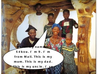 Hello! My name is Sékou. I’m 9. I’m from Mali. This is my mum. This is my dad. This is my uncle. I’ve got 2 brothers. 