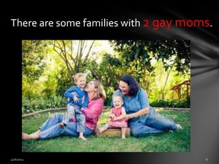There are some families with 2 gay moms.
 