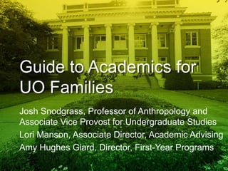 Guide to Academics for
UO Families
Josh Snodgrass, Professor of Anthropology and
Associate Vice Provost for Undergraduate Studies
Lori Manson, Associate Director, Academic Advising
Amy Hughes Giard, Director, First-Year Programs
 