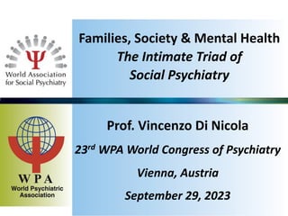 Families, Society & Mental Health
The Intimate Triad of
Social Psychiatry
Prof. Vincenzo Di Nicola
23rd WPA World Congress of Psychiatry
Vienna, Austria
September 29, 2023
 