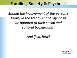 Families, Society & Psychosis
Should the involvement of the person’s
family in the treatment of psychosis
be adapted to their social and
cultural background?
And if so, how?
 