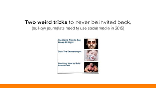 Two weird tricks to never be invited back. 
(or, How journalists need to use social media in 2015) 
 