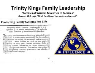 Trinity Kings Family Leadership
“Families of Wisdom Ministries to Families”
Genesis 12:3 says, “Til all families of the earth are blessed”
 