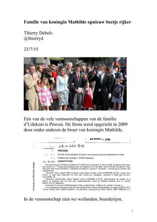 Familie van koningin Mathilde opnieuw beetje rijker
Thierry Debels
@thierryd
23/7/15
Eén van de vele vennootschappen van de familie
d’Udekem is Proven. De firma werd opgericht in 2009
door onder anderen de broer van koningin Mathilde.
In de vennootschap zien we weilanden, boerderijen,
1
 
