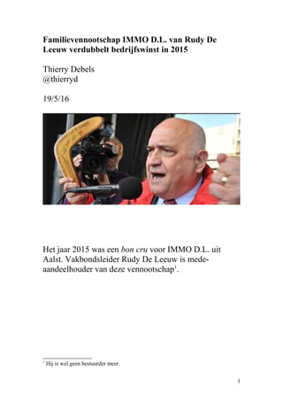 Familievennootschap IMMO D.L. van Rudy De
Leeuw verdubbelt bedrijfswinst in 2015
Thierry Debels
@thierryd
19/5/16
Het jaar 2015 was een bon cru voor IMMO D.L. uit
Aalst. Vakbondsleider Rudy De Leeuw is mede-
aandeelhouder van deze vennootschap1
.
1
Hij is wel geen bestuurder meer.
1
 
