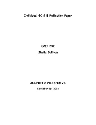 Individual GC & E Reflection Paper




            ECEP 232

         Sheila Sullivan




    JUNNIFER VILLANUEVA
         November 19, 2012
 