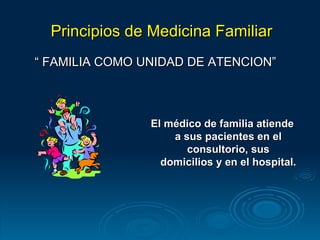 Principios de Medicina Familiar “  FAMILIA COMO UNIDAD DE ATENCION” El médico de familia atiende a sus pacientes en el consultorio, sus domicilios y en el hospital. 