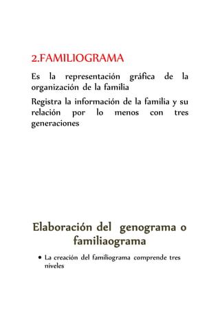 2.FAMILIOGRAMA
Es la representación gráfica de la
organización de la familia
Registra la información de la familia y su
relación por lo menos con tres
generaciones
Elaboración del genograma o
familiaograma
 La creación del familiograma comprende tres
niveles
 