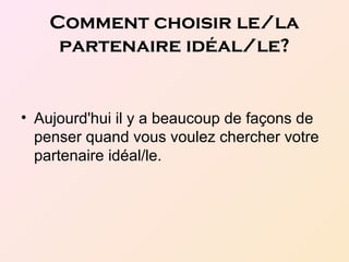 Comment choisir le/la
partenaire idéal/le?
• Aujourd'hui il y a beaucoup de façons de
penser quand vous voulez chercher votre
partenaire idéal/le.
 
