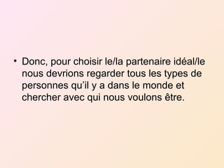 • Donc, pour choisir le/la partenaire idéal/le
nous devrions regarder tous les types de
personnes qu’il y a dans le monde et
chercher avec qui nous voulons être.
 