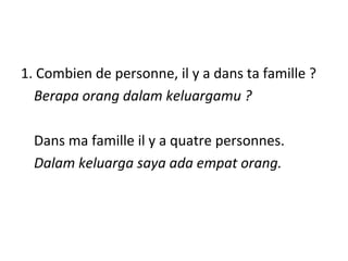 1. Combien de personne, il y a dans ta famille ?
Berapa orang dalam keluargamu ?
Dans ma famille il y a quatre personnes.
...