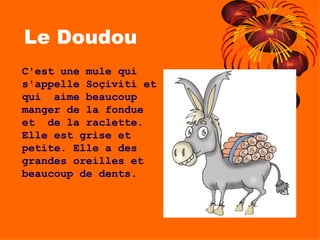 Le Doudou C'est une mule qui s'appelle Soçiviti et qui  aime beaucoup manger de la fondue et  de la raclette. Elle est grise et petite. Elle a des grandes oreilles et  beaucoup de dents. 