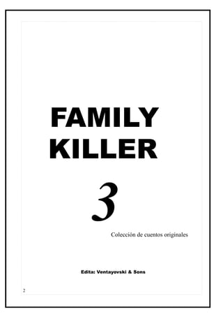 FAMILY
    KILLER

        3       Colección de cuentos originales




     Edita: Ventayovski & Sons



2
 