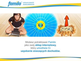 Możesz potraktować Familo
   jako swój sklep internetowy,
         który umożliwia Ci
uzyskanie znaczących dochodów.
 