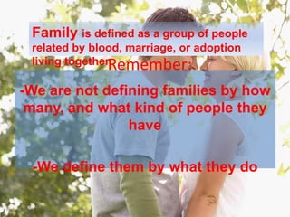 Family is defined as a group of people related by blood, marriage, or adoption living together. Remember:-We are not defining families by how many, and what kind of people they have-We define them by what they do