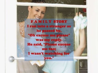 F A M I L Y  STORYI ran into a stranger as he passed by,"Oh excuse me please" was my reply.He said, "Please excuse me too;I wasn't watching for you."