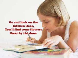 Go and look on the kitchen floor,You'll find some flowers there by the door.