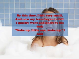By this time, I felt very small,And now my tears began to fall.I quietly went and knelt by his bed;"Wake up, little one, wake up," I said