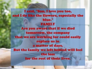 I said, "Son, I love you too,and I do like the flowers, especially the blue."FAMILYAre you aware that if we died tomorrow, the companythat we are working for could easily replace us ina matter of days.But the family we left behind will feel the lossfor the rest of their lives.