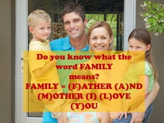Do you know what the word FAMILYmeans?FAMILY = (F)ATHER (A)ND (M)OTHER (I) (L)OVE (Y)OU