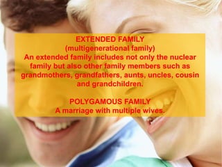 EXTENDED FAMILY(multigenerational family)An extended family includes not only the nuclear family but also other family members such as grandmothers, grandfathers, aunts, uncles, cousin and grandchildren.POLYGAMOUS FAMILYA marriage with multiple wives.