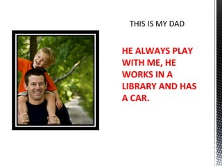 HE ALWAYS PLAY WITH ME, HE WORKS IN A LIBRARY AND HAS A CAR. 