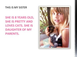 SHE IS 8 YEARS OLD, SHE IS PRETTY AND LOVES CATS. SHE IS DAUGHTER OF MY PARENTS. 