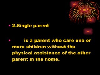 2.Single parent is a parent who care one or more children without the physical assistance of the other parent in the home. 