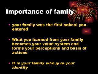 Importance of family your family was the first school you entered  What you learned from your family becomes your value system and forms your perceptions and basis of actions  It  is your family who give your identity 