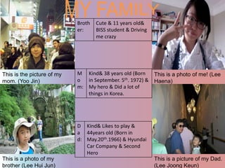 MY FAMILYThis is the picture of my mom. (Yoo Jin)This is a photo of me! (Lee Haena)This is a photo of my brother (Lee Hui Jun)This is a picture of my Dad. (Lee Joong Keun)