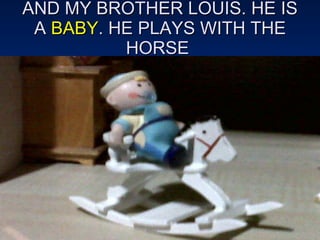 AND MY BROTHER LOUIS. HE IS A  BABY . HE PLAYS WITH THE HORSE  