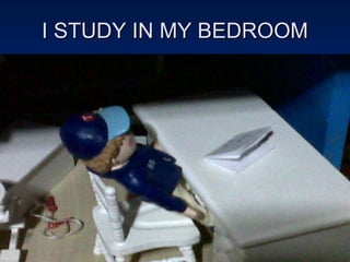 I STUDY IN MY BEDROOM 
