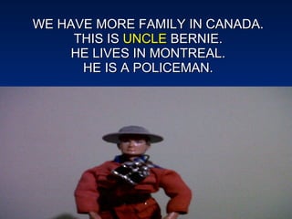 WE HAVE MORE FAMILY IN CANADA. THIS IS  UNCLE  BERNIE. HE LIVES IN MONTREAL. HE IS A POLICEMAN. 
