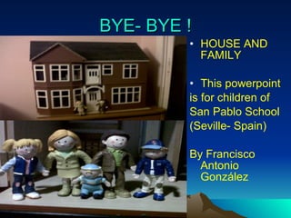 BYE- BYE ! HOUSE AND FAMILY This powerpoint is for children of  San Pablo School (Seville- Spain) By Francisco Antonio González 