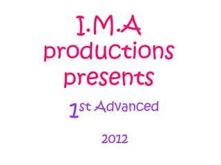 I.M.A
productions
  presents
  1 st Advanced

      2012
 