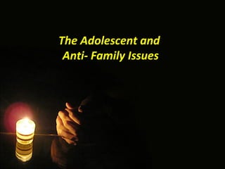 The Adolescent and
 Anti- Family Issues
 