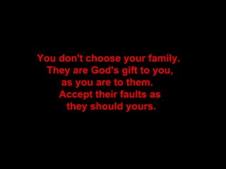 You don't choose your family.   They are God's gift to you,  as you are to them.   Accept their faults as  they should yours. 