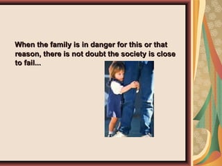 When the family is in danger for this or thatWhen the family is in danger for this or that
reason, there is not doubt the society is closereason, there is not doubt the society is close
to fail...to fail...
 
