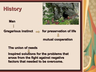 HistoryHistory
Gregarious instinctGregarious instinct
ManMan
for preservation of lifefor preservation of life
mutual cooperationmutual cooperation
The union of needsThe union of needs
Inspired solutions for the problems thatInspired solutions for the problems that
arose from the fight against negativearose from the fight against negative
factors that needed to be overcome.factors that needed to be overcome.
 