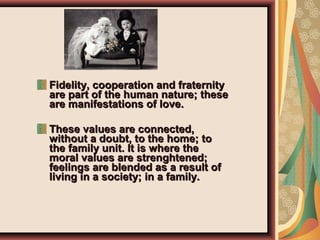 Fidelity, cooperation and fraternityFidelity, cooperation and fraternity
are part of the human nature; theseare part of the human nature; these
are manifestations of love.are manifestations of love.
These values are connected,These values are connected,
without a doubt, to the home; towithout a doubt, to the home; to
the family unit. It is where thethe family unit. It is where the
moral values are strenghtened;moral values are strenghtened;
feelings are blended as a result offeelings are blended as a result of
living in a society; in a family.living in a society; in a family.
 
