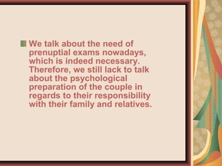 We talk about the need of
prenuptial exams nowadays,
which is indeed necessary.
Therefore, we still lack to talk
about the psychological
preparation of the couple in
regards to their responsibility
with their family and relatives.
 