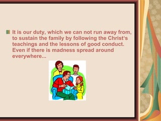 It is our duty, which we can not run away from,
to sustain the family by following the Christ‘s
teachings and the lessons of good conduct.
Even if there is madness spread around
everywhere...
 