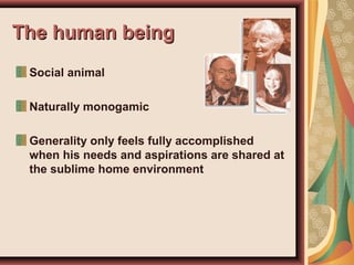The human beingThe human being
Social animal
Naturally monogamic
Generality only feels fully accomplished
when his needs and aspirations are shared at
the sublime home environment
 